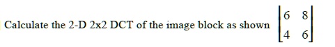 Calculate the 2-D 2x2 DCT of the image block as shown [6,8; 4,6 ...