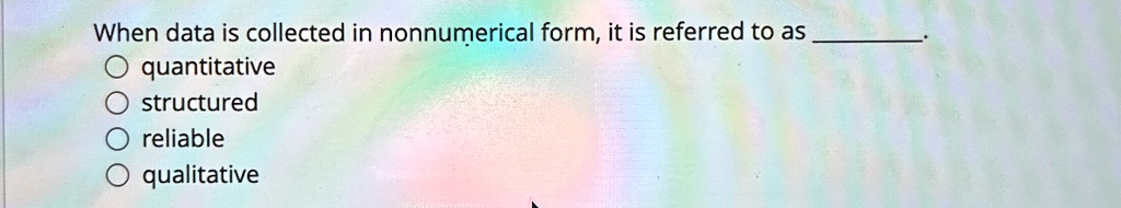 When data is collected in nonnumerical form, it is referred to as .
? quantitative
? structured
? reliable
? qualitative