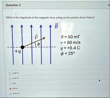 question 2 what is the magnitude of the magnetic force acting on the particle shown below b 50 text mt v 80 text ms q 04 text c phi 25circ 160 n 145 n 0 n 08 n 045 n 99152