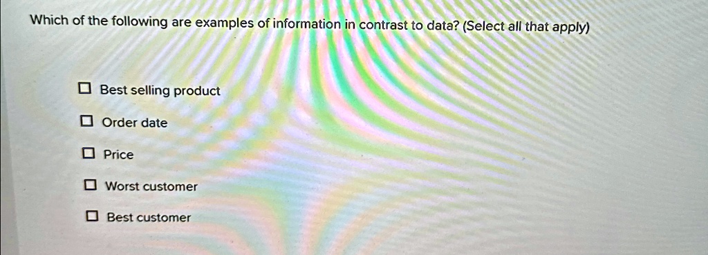Which of the following are examples of information in contrast to data? (Select all that apply)
Best selling product
Order date
Price
Worst customer
Best customer