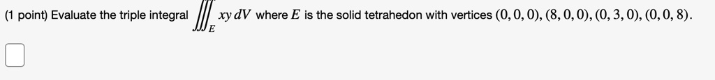 Evaluate the triple integral (iiintE xy ,dV) where (E) is the solid tetrahedron with vertices ((0, 0, 0)), ((8, 0, 0)), ((0, 3, 0)), ((0, 0, 8)).