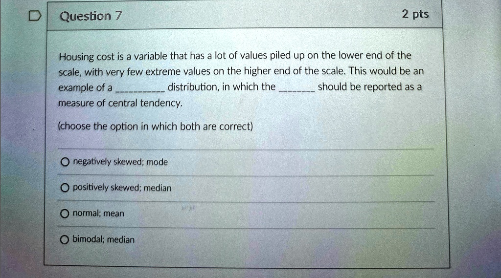 question 7 2 pts housing cost is a variable that has a lot of values piled up on the lower end of the scale with very few extreme values on the higher end of the scale this would be an examp 65387