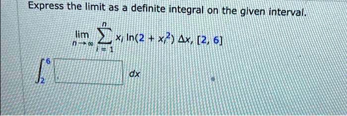 Express the limit as a definite integral on the given interval.(limn 	o infty sumi=1^n xi ln(2 + xi^2) Delta x, [2, 6])(int2^6 oxedqquad dx)