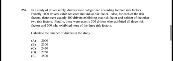 258 in a study of driver safety drivers were categorized according to three risk factors exactly 1000 drivers exhibited each individual risk factor also for each of the risk factors there we 26436