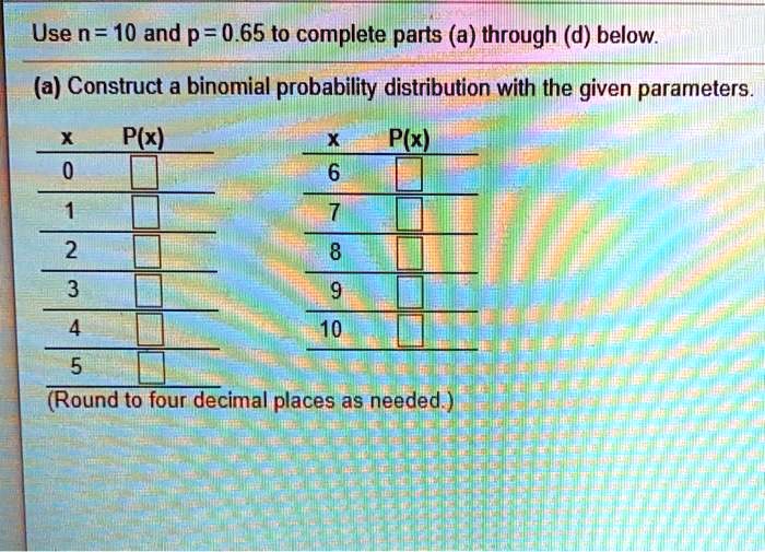 SOLVED: Use n = 10 and p = 0.65 to complete parts (a) through (d) below ...