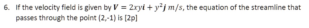 6. If the velocity field is given by V = 2xyi + y^2j m/s, the equation of the streamline that passes through the point (2,-1) is [2p]