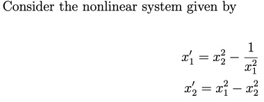 Consider the nonlinear system given by
x1' = x2^2 - (1)/(x1^2)
x2' = x1^2 - x2^2