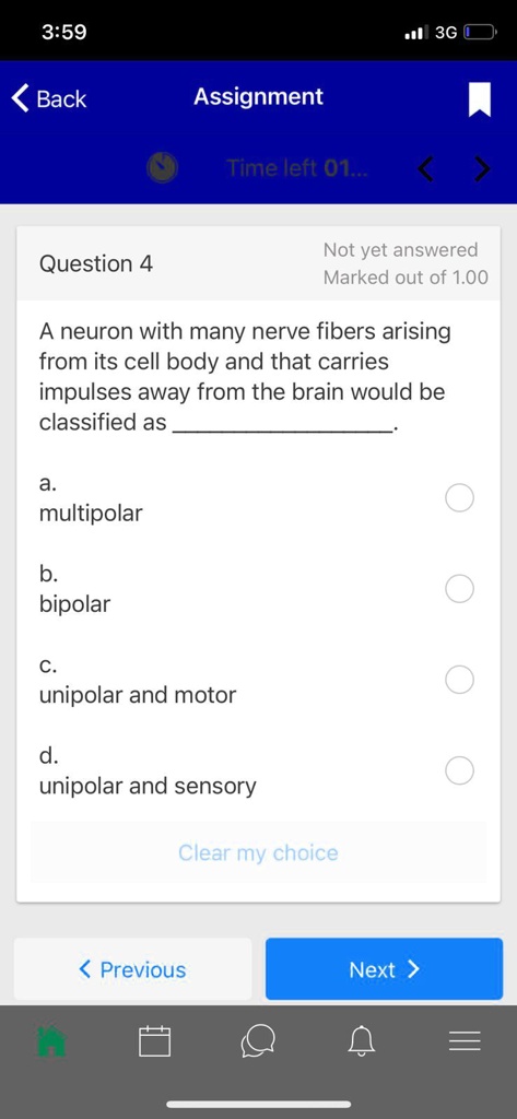 Question 4
A neuron with many nerve fibers arising from its cell body and that carries impulses away from the brain would be classified as .
a. multipolar
b. bipolar
c. unipolar and motor
d. unipolar and sensory