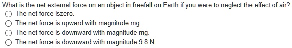 What is the net external force on an object in freefall on Earth if you were to neglect the effect of air?
The net force is zero.
The net force is upward with magnitude mg.
The net force is downward with magnitude mg.
The net force is downward with magnitude 9.8 N.