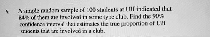 A simple random sample of 100 students at UH indicated that 84% of them are involved in some type club. Find the 90% confidence interval that estimates the true proportion of UH students that are involved in a club.