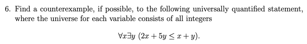 Find a counterexample, if possible, to the following universally quantified statement, where the universe for each variable consists of all integers
?x?y (2x + 5y ? x + y).