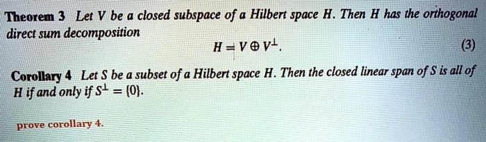 SOLVED: Theorem 3 Let V be a closed subspace of a Hilbert space H. Then H has the orthogonal direct sum decomposition Havevl Corollary 4 Let be a subset of a Hilbert