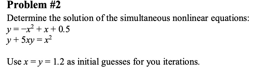 Determine the solution of the simultaneous nonlinear equations:
y = -x² + x + 0.5
y + 5xy = x²

Use x = y = 1.2 as initial guesses for you iterations.