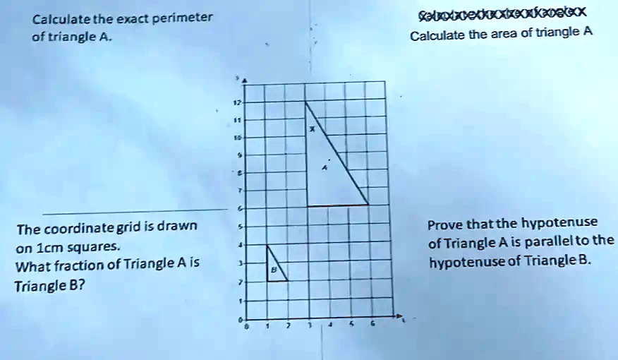 Calculate the exact perimeter
of triangle A.
The coordinate grid is drawn
on 1cm squares.
What fraction of Triangle A is
Triangle B?
Calculate the area of triangle A
Prove that the hypotenuse
of Triangle A is parallel to the
hypotenuse of Triangle B.