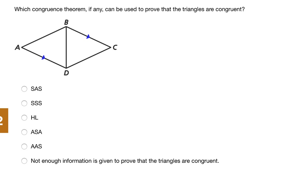 SOLVED: Which congruence theorem, if any, can be used to prove that the  triangles are congruent? SAS SSS HL ASA AAS Not enough information is given  to prove that the triangles are