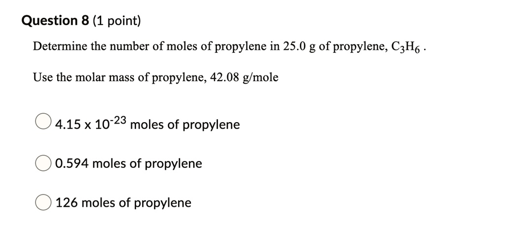 Solved Question 8 1 Point Determine The Number Of Moles Of Propylene In 25 0 G Of Propylene Czh6 Use The Molar Mass Of Propylene 42 08 G Mole 4 15x 10 23 Moles Of Propylene 0 594 Moles Solved Question 8 1 Point Determine The Number Of Moles Of Propylene In 25 0 G Of Propylene Czh6 Use The Molar Mass Of Propylene 42 08 G Mole 4 15x 10 23 Moles Of Propylene 0 594 Moles