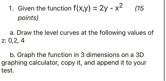 Solved 1 Given The Function F X Y 2y X2 15 Points A Draw The Level Curves At The Following Values Of Z 0 2 4 B Graph The Function In 3 Dimensions On