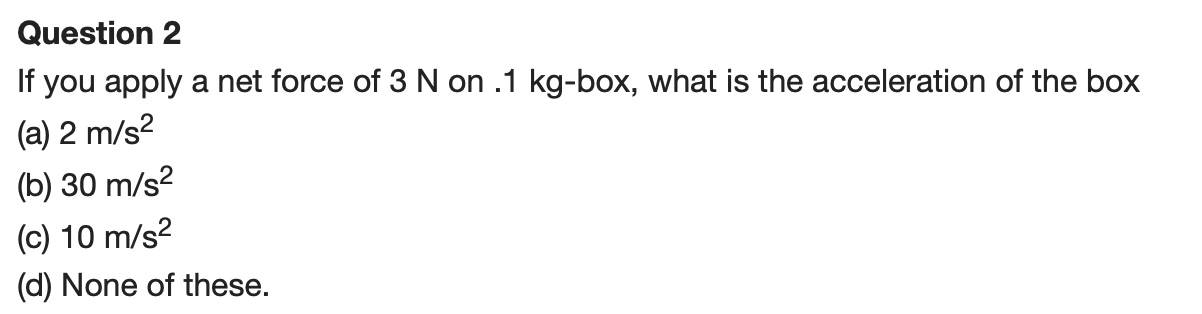 If you apply a net force of 3 N on .1 kg-box, what is the acceleration of the box
(a) 2 m/s²
(b) 30 m/s²
(c) 10 m/s²
(d) None of these.