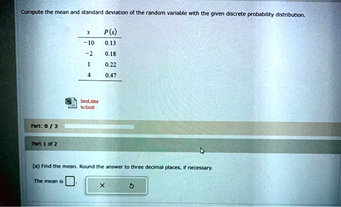 Compute the mean and standard deviation of the random variable with the given discrete probability distribution.

x P(x)
-10 0.13
-2 0.18
1 0.22
4 0.47

(a) Find the mean. Round the answer to three decimal places, if necessary.
The mean is