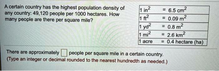 A certain country has the highest population density of any country: 49,120 people per 1000 hectares. How many people are there per square mile?
1 in² = 6.5 cm²
1 ft² = 0.09 m²
1 yd² = 0.8 m²
1 mi² = 2.6 km²
1 acre = 0.4 hectare (ha)
There are approximately [ ] people per square mile in a certain country.
(Type an integer or decimal rounded to the nearest hundredth as needed.)