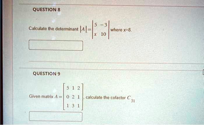 QUESTION 8
Calculate the determinant |A| =  5     -3 
 x     10 where x=8.
QUESTION 9
Given matrix A = 
    < b m a t r i x >, calculate the cofactor C31