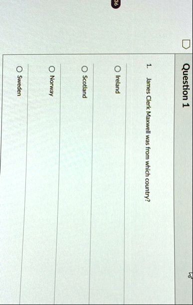 question 1 1 james clerk maxwell was from which country o ireland o scotland o norway o sweden 70975