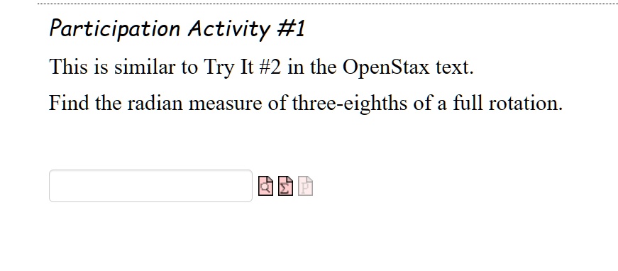 Participation Activity #1
This is similar to Try It #2 in the OpenStax text.
Find the radian measure of three-eighths of a full rotation.