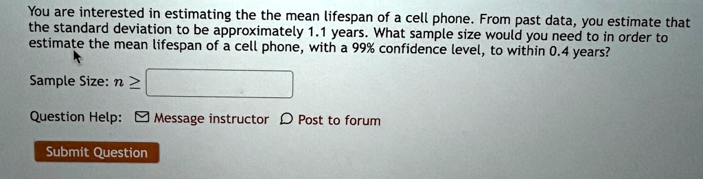 you are interested in estimating the the mean lifespan of a cell phone from past data you estimate that the standard deviation to be approximately 11 years what sample size would you need to 77714