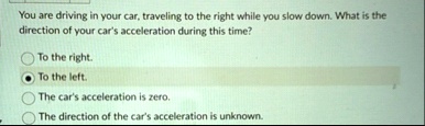 you are driving in your car traveling to the right while you slow down what is the direction of your cars acceleration during this time to the right to the left the cars acceleration is zero 41363