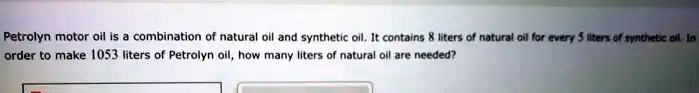 Petrolyn motor oil is a combination of natural oil and synthetic oil. It contains 8 liters of natural oil for every 5 liters of synthetic oil. In order to make 1053 liters of Petrolyn oil, how many liters of natural oil are needed?