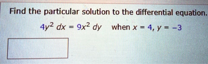 Find the particular solution to the differential equation.

4y^2 dx = 9x^2 dy when x = 4, y = -3