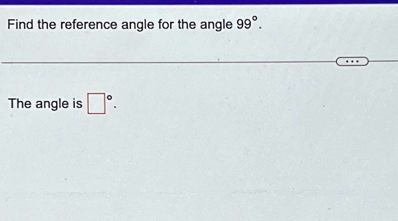 Find the reference angle for the angle 99^∘.

The angle is oxed^∘.