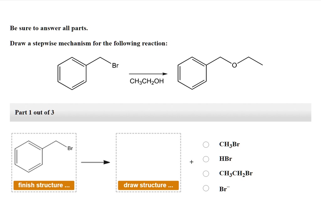 Be sure to answer all parts.

Draw a stepwise mechanism for the following reaction:

Br
CH3CH2OH
O

Part 1 out of 3

Br
CH3Br
HBr
CH3CH2Br
finish structure ...
draw structure ...
Br-