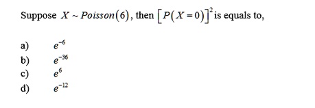Suppose X   Poisson(6), then [P(X = 0)]^2 is equals to,

a) e^-6
b) e^-36
c) e^6
d) e^-12