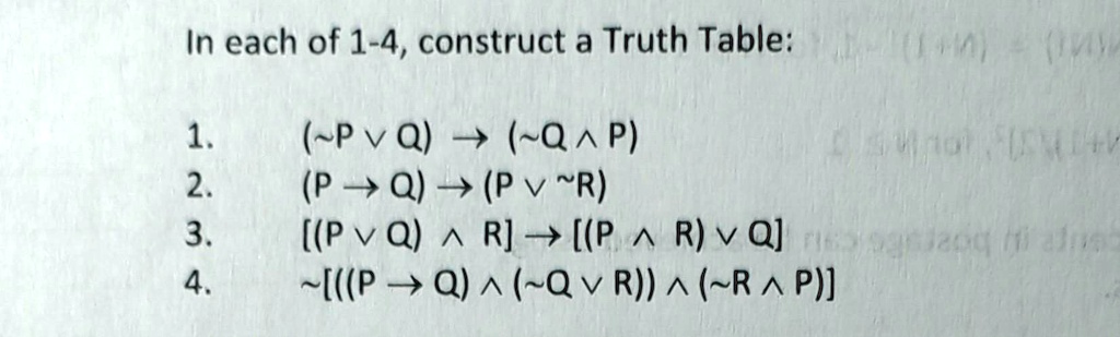 In each of 1-4, construct a Truth Table:
1. ( P v Q) -> ( Q ^ P)
2. (P -> Q) -> (P v  R)
3. [(P v Q) ^ R] -> [(P ^ R) v Q]
4.  [((P -> Q) ^ ( Q v R)) ^ ( R ^ P)]