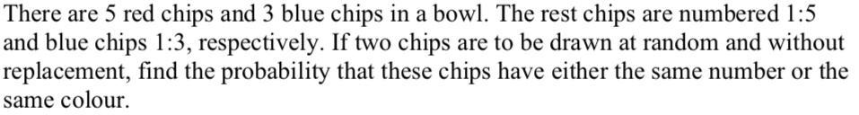 There are 5 red chips and 3 blue chips in a bowl. The red chips are numbered 1:5 and blue chips 1:3, respectively. If two chips are to be drawn at random and without replacement, find the probability that these chips have either the same number or the same colour.