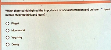 which theorist highlighted the importance of social interaction and culture in how children think and learn 1 point piaget montessori vygotsky dewey 89666