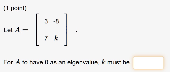 Let A = [3 -8; 7 k]. For A to have 0 as an eigenvalue, k must be