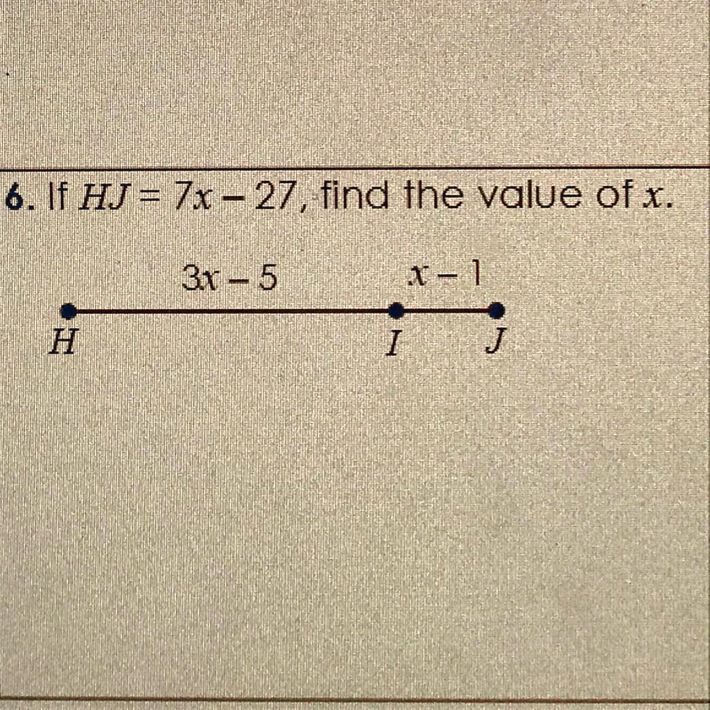 6. If HJ = 7x - 27, find the value of x.
H
3x - 5
x - 1
I
J