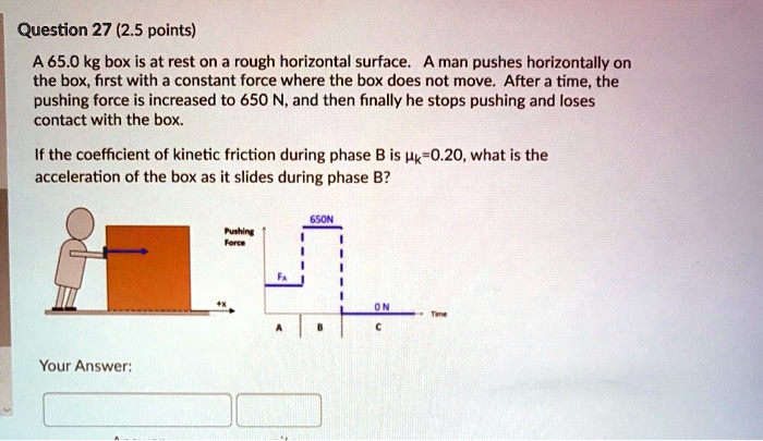 question 27 25 points a650 kg box is at rest on rough horizontal surface a man pushes horizontally on the box first with constant force where the box does not move after time the pushing for 28771