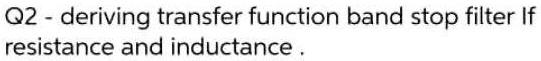 Q2 - deriving transfer function band stop filter If resistance and inductance .