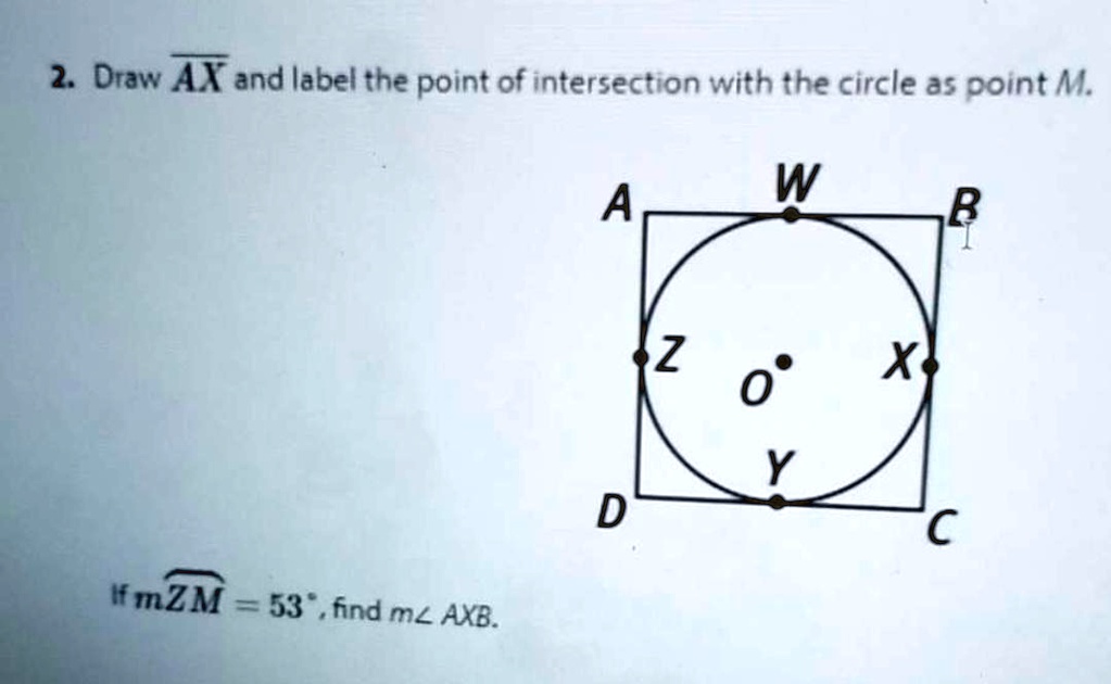 2. Draw AX and label the point of intersection with the circle as point M. A W B Z O X D Y C If mZM = 53°, find m?AXB.