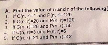 A. Find the value of n and r of the following
1. If C(n, r)=1 and P(n, r)=120
2. If C(n, r)=20 and P(n, r)=120
3. If C(n, r)=28 and P(n, r)=56
4. If C(n, r)=3 and P(n, r)=6
5. If C(n, r)=21 and P(n, r)=42