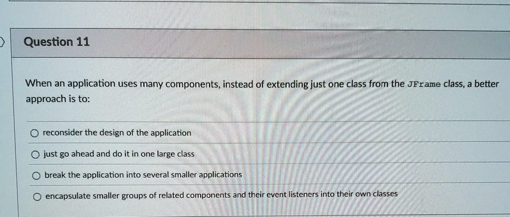 question 11 when an application uses many components instead of extending just one class from the jframe class a better approach is to reconsider the design of the application just go ahead  18622