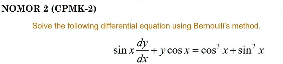 NOMOR 2 (CPMK-2)
Solve the following differential equation using Bernoulli's method.
sin x (dy)/(dx) + y cos x = cos^3 x + sin^2 x