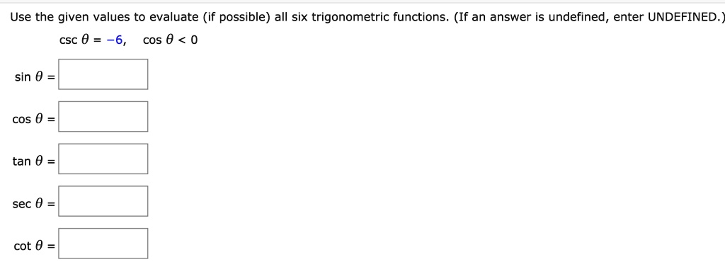 Use the given values to evaluate (if possible) all six trigonometric functions. (If an answer is undefined, enter UNDEFINED.)
csc ? = -6, cos ? < 0
sin ? =
cos ? =
tan ? =
sec ? =
cot ? =