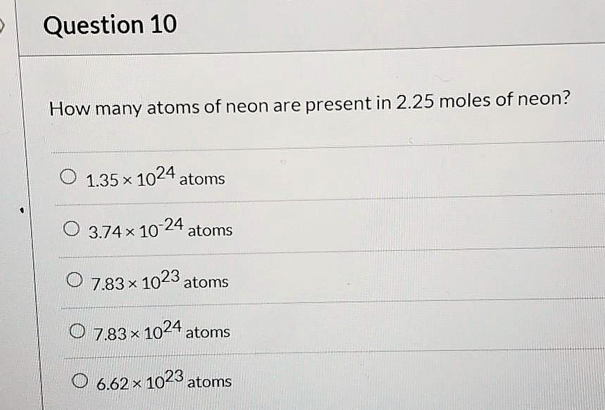 How many atoms of neon are present in 2.25 moles of neon?
1.35 x 10^24 atoms
3.74 x 10^-24 atoms
7.83 x 10^23 atoms
7.83 x 10^24 atoms
6.62 x 10^23 atoms