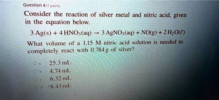 Solved Question 4 Point Consider The Reaction Of Silver Metal And Nitric Acid Given In The Equation Below 3 Ag S 4hno Aq 3 Agno Aq No G 2 Hzo What Volume Of L1s