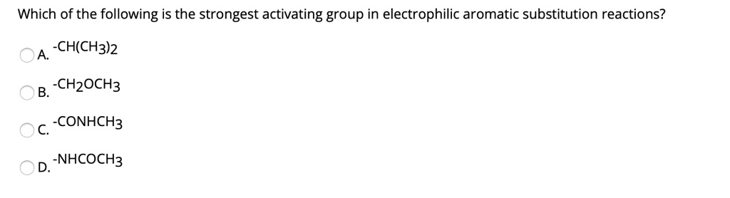 Which of the following is the strongest activating group in electrophilic aromatic substitution reactions?

A. -CH(CH3)2
B. -CH2OCH3
C. -CONHCH3
D. -NHCOCH3