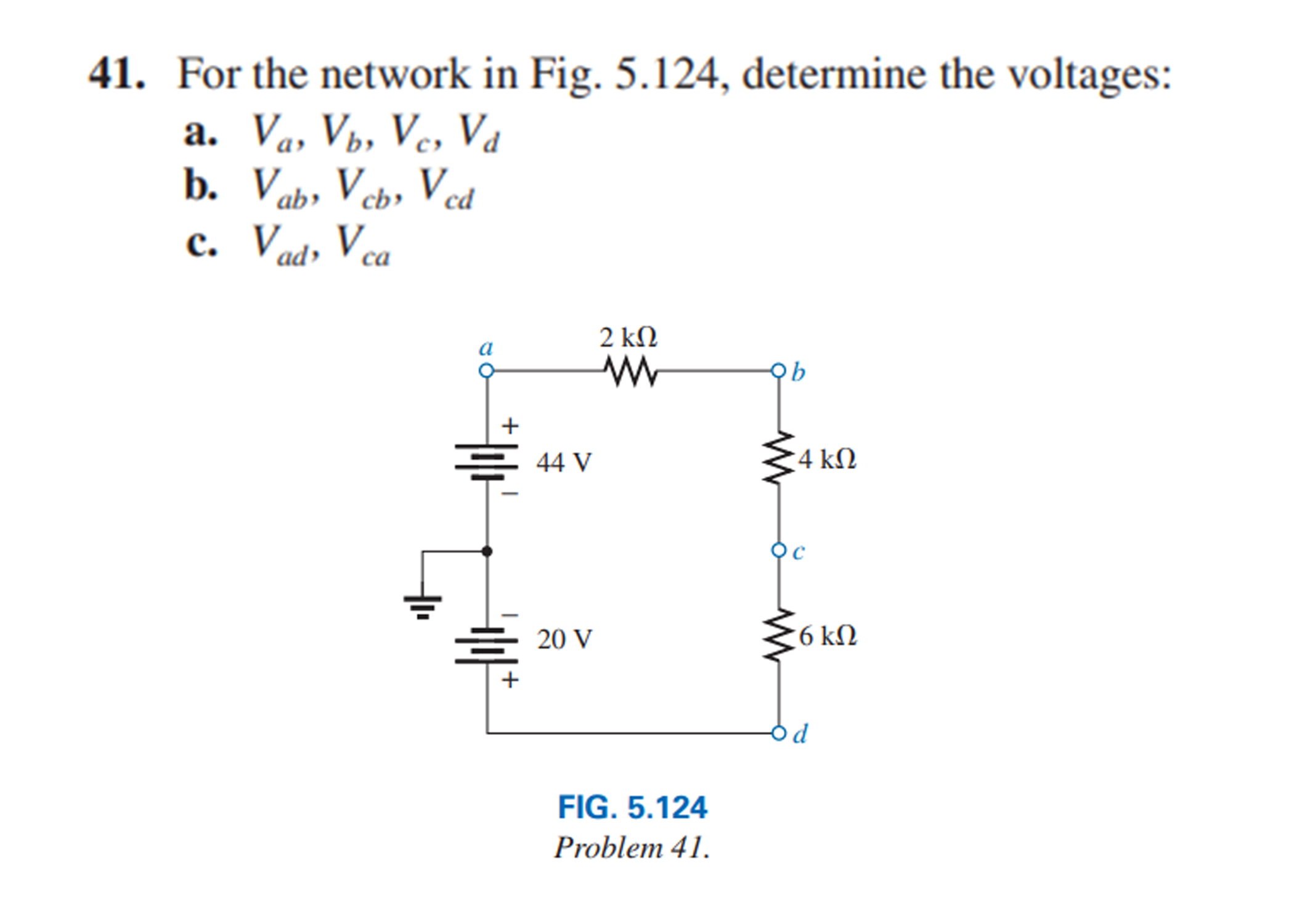 41. For the network in Fig. 5.124, determine the voltages:
a. ( Va, Vb, Vc, Vd )
b. ( Va b, Vc b, Vc d )
c. ( Va d, Vc a )
FIG. ( 5.124 )
Problem ( 41 . )